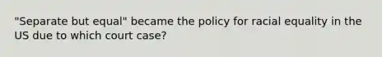 "Separate but equal" became the policy for racial equality in the US due to which court case?