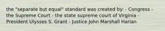 the "separate but equal" standard was created by: - Congress - the Supreme Court - the state supreme court of Virginia - President Ulysses S. Grant - Justice John Marshall Harlan