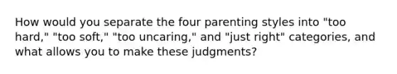 How would you separate the four parenting styles into "too hard," "too soft," "too uncaring," and "just right" categories, and what allows you to make these judgments?