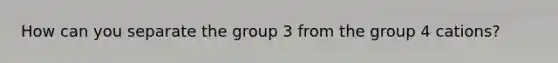 How can you separate the group 3 from the group 4 cations?