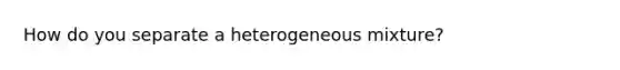 How do you separate a heterogeneous mixture?