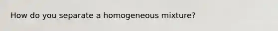 How do you separate a homogeneous mixture?