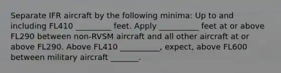 Separate IFR aircraft by the following minima: Up to and including FL410 _________ feet. Apply __________ feet at or above FL290 between non-RVSM aircraft and all other aircraft at or above FL290. Above FL410 __________, expect, above FL600 between military aircraft _______.