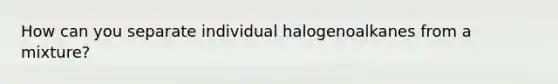 How can you separate individual halogenoalkanes from a mixture?