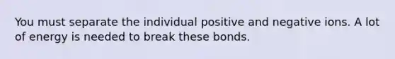 You must separate the individual positive and negative ions. A lot of energy is needed to break these bonds.