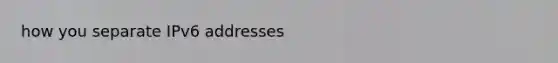 how you separate IPv6 addresses