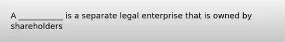 A ___________ is a separate legal enterprise that is owned by shareholders