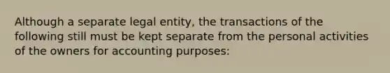 Although a separate legal entity, the transactions of the following still must be kept separate from the personal activities of the owners for accounting purposes: