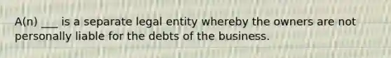 A(n) ___ is a separate legal entity whereby the owners are not personally liable for the debts of the business.