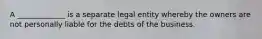 A _____________ is a separate legal entity whereby the owners are not personally liable for the debts of the business.