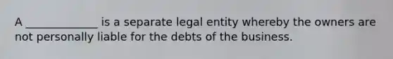 A _____________ is a separate legal entity whereby the owners are not personally liable for the debts of the business.