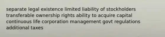 separate legal existence limited liability of stockholders transferable ownership rights ability to acquire capital continuous life corporation management govt regulations additional taxes