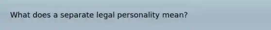 What does a separate legal personality mean?