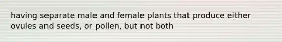 having separate male and female plants that produce either ovules and seeds, or pollen, but not both