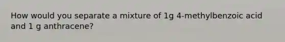 How would you separate a mixture of 1g 4-methylbenzoic acid and 1 g anthracene?