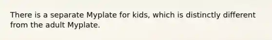 There is a separate Myplate for kids, which is distinctly different from the adult Myplate.