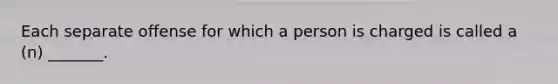 Each separate offense for which a person is charged is called a (n) _______.