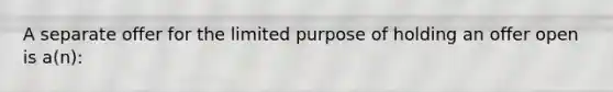 A separate offer for the limited purpose of holding an offer open is a(n):