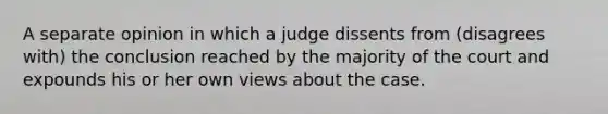 A separate opinion in which a judge dissents from (disagrees with) the conclusion reached by the majority of the court and expounds his or her own views about the case.