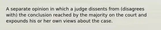 A separate opinion in which a judge dissents from (disagrees with) the conclusion reached by the majority on the court and expounds his or her own views about the case.