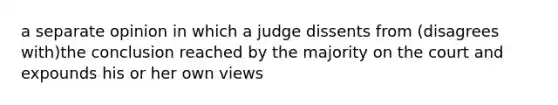 a separate opinion in which a judge dissents from (disagrees with)the conclusion reached by the majority on the court and expounds his or her own views