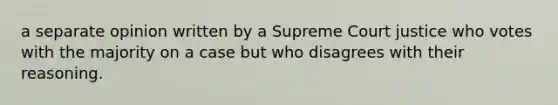 a separate opinion written by a Supreme Court justice who votes with the majority on a case but who disagrees with their reasoning.