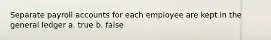 Separate payroll accounts for each employee are kept in the general ledger a. true b. false