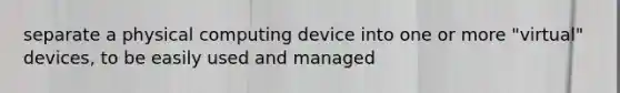 separate a physical computing device into one or more "virtual" devices, to be easily used and managed