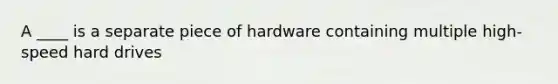 A ____ is a separate piece of hardware containing multiple high-speed hard drives