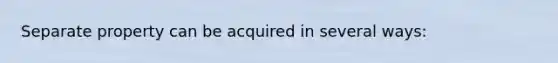 Separate property can be acquired in several ways: