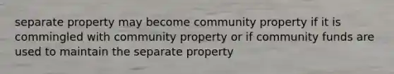 separate property may become community property if it is commingled with community property or if community funds are used to maintain the separate property