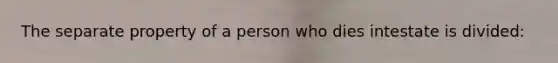 The separate property of a person who dies intestate is divided: