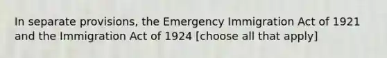 In separate provisions, the Emergency Immigration Act of 1921 and the Immigration Act of 1924 [choose all that apply]