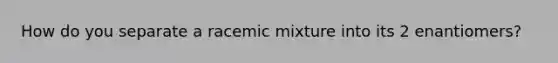 How do you separate a racemic mixture into its 2 enantiomers?