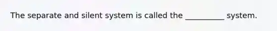 The separate and silent system is called the __________ system.