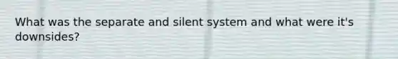 What was the separate and silent system and what were it's downsides?