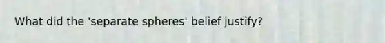 What did the 'separate spheres' belief justify?