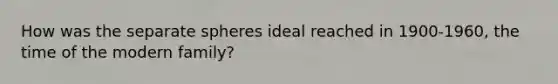 How was the separate spheres ideal reached in 1900-1960, the time of the modern family?