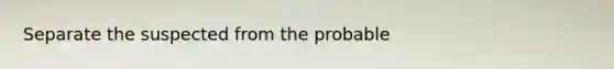 Separate the suspected from the probable