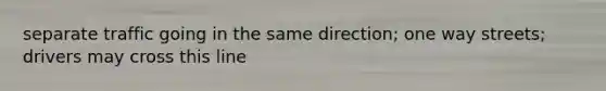 separate traffic going in the same direction; one way streets; drivers may cross this line