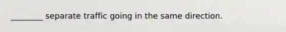 ________ separate traffic going in the same direction.