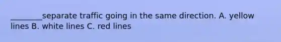 ________separate traffic going in the same direction. A. yellow lines B. white lines C. red lines