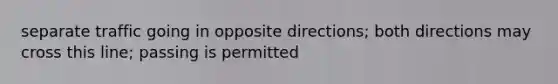 separate traffic going in opposite directions; both directions may cross this line; passing is permitted