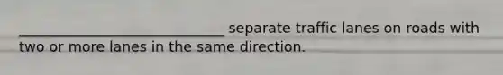 _____________________________ separate traffic lanes on roads with two or more lanes in the same direction.