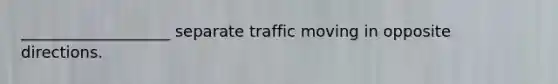 ___________________ separate traffic moving in opposite directions.