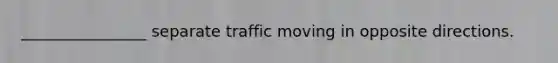 ________________ separate traffic moving in opposite directions.