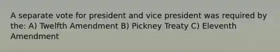 A separate vote for president and vice president was required by the: A) Twelfth Amendment B) Pickney Treaty C) Eleventh Amendment