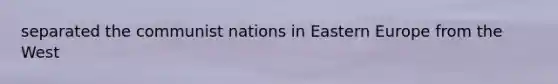 separated the communist nations in Eastern Europe from the West