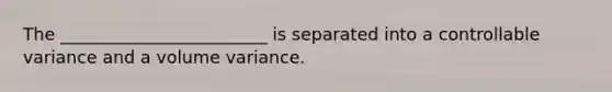 The ________________________ is separated into a controllable variance and a volume variance.