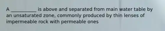 A ___________ is above and separated from main water table by an unsaturated zone, commonly produced by thin lenses of impermeable rock with permeable ones